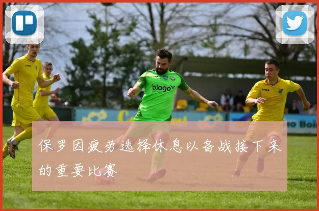 保罗因疲劳选择休息以备战接下来的重要比赛