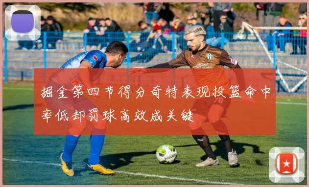 掘金第四节得分奇特表现投篮命中率低却罚球高效成关键