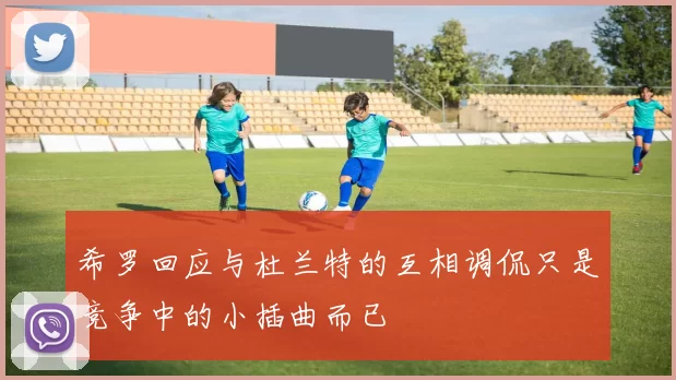 希罗回应与杜兰特的互相调侃只是竞争中的小插曲而已