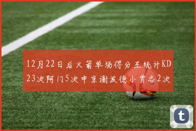 12月22日后火箭单场得分王统计KD23次阿门5次申京谢泼德小贾各2次