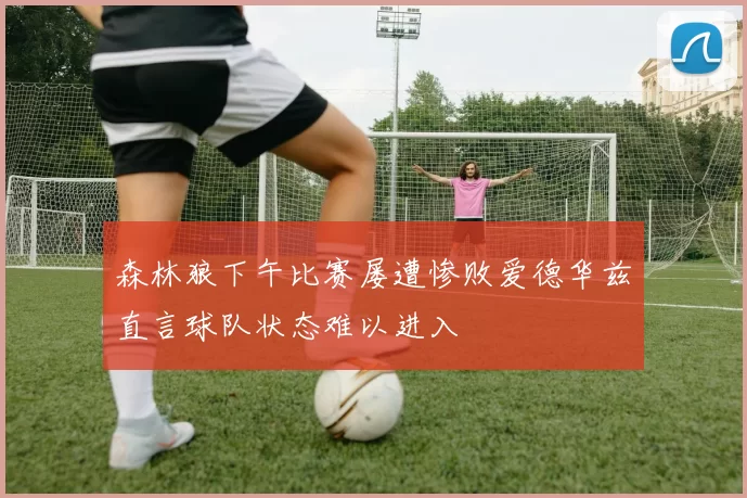 森林狼下午比赛屡遭惨败爱德华兹直言球队状态难以进入