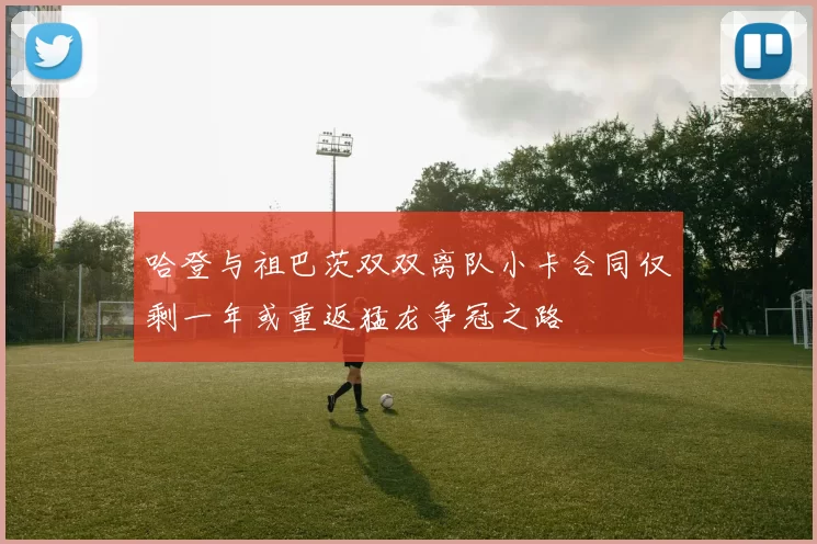 哈登与祖巴茨双双离队小卡合同仅剩一年或重返猛龙争冠之路