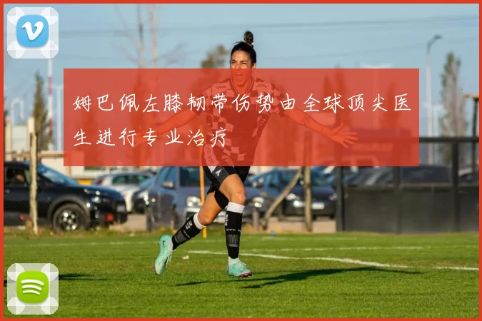 姆巴佩左膝韧带伤势由全球顶尖医生进行专业治疗