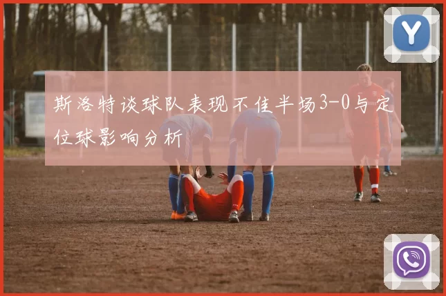 斯洛特谈球队表现不佳半场3-0与定位球影响分析