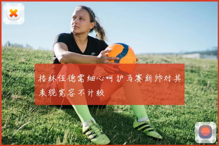 格林伍德需细心呵护马赛新帅对其表现宽容不计较