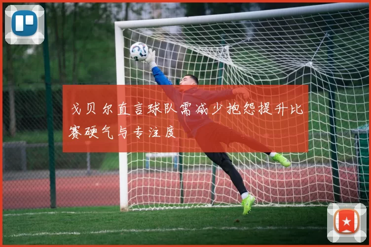 戈贝尔直言球队需减少抱怨提升比赛硬气与专注度