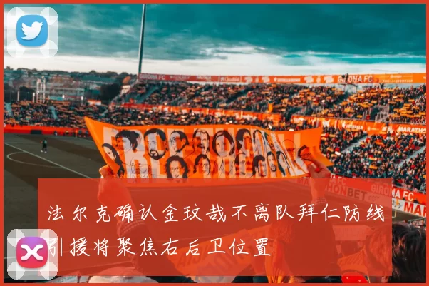 法尔克确认金玟哉不离队拜仁防线引援将聚焦右后卫位置