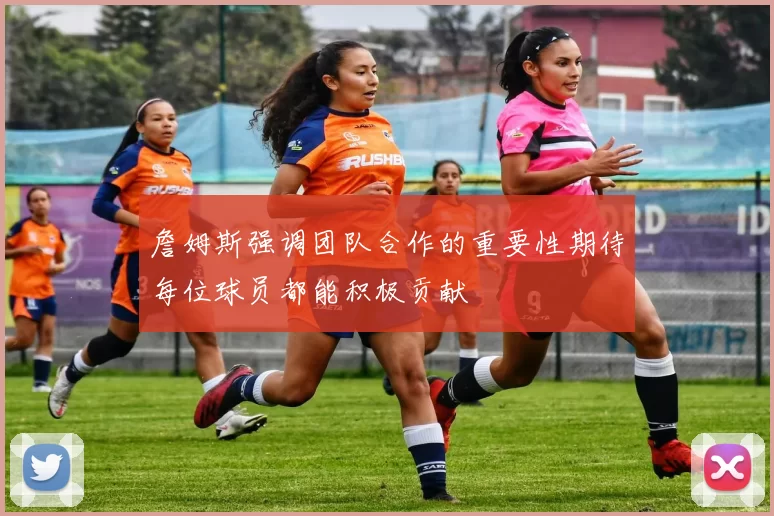 詹姆斯强调团队合作的重要性期待每位球员都能积极贡献