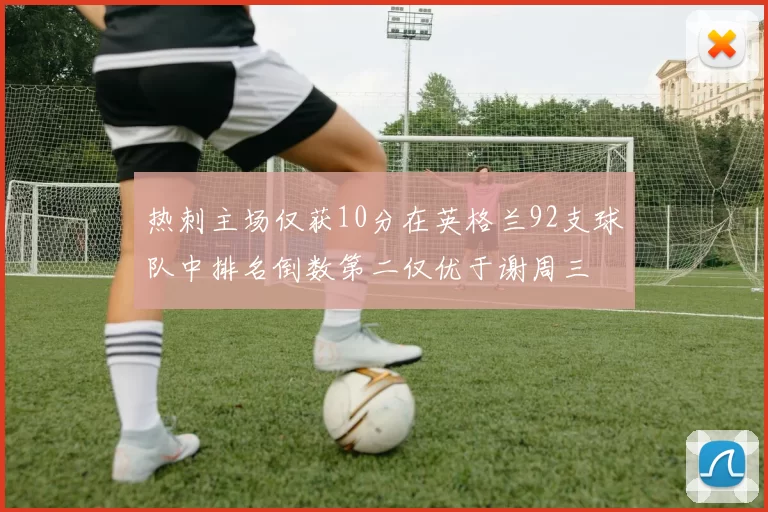 热刺主场仅获10分在英格兰92支球队中排名倒数第二仅优于谢周三
