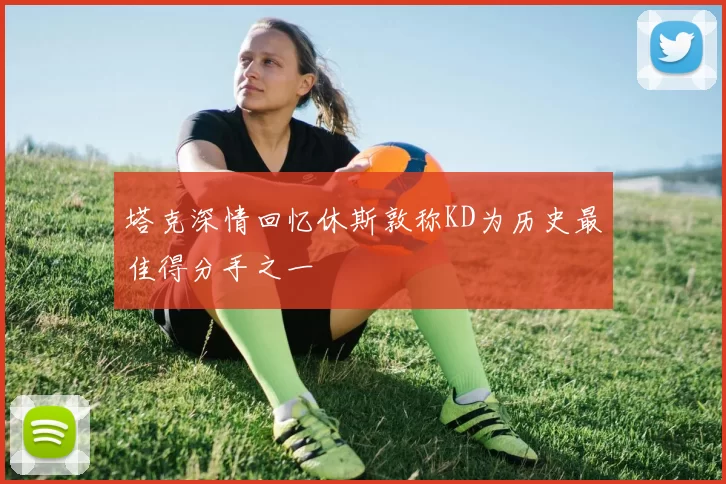 塔克深情回忆休斯敦称KD为历史最佳得分手之一