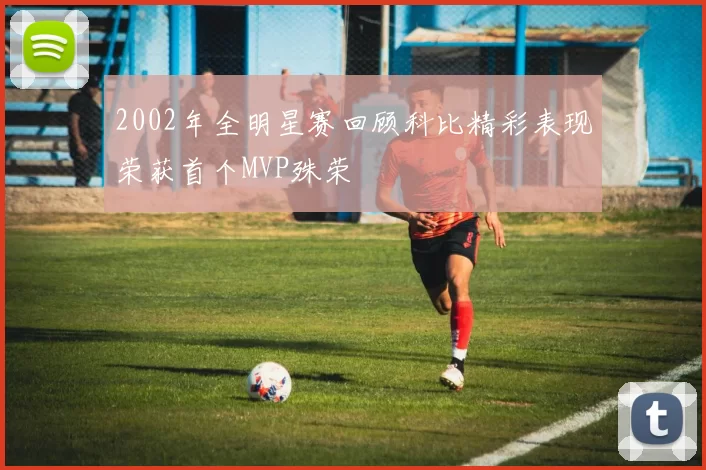 2002年全明星赛回顾科比精彩表现荣获首个MVP殊荣