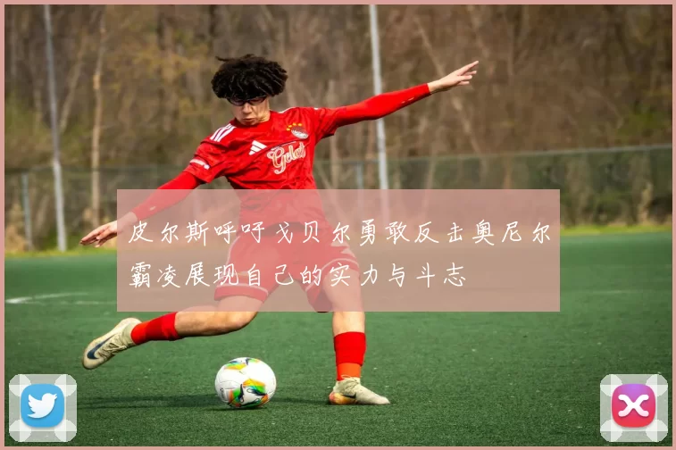 皮尔斯呼吁戈贝尔勇敢反击奥尼尔霸凌展现自己的实力与斗志