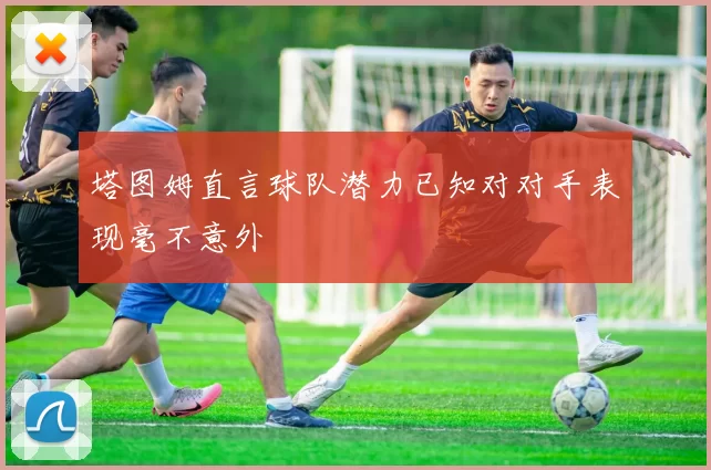 塔图姆直言球队潜力已知对对手表现毫不意外