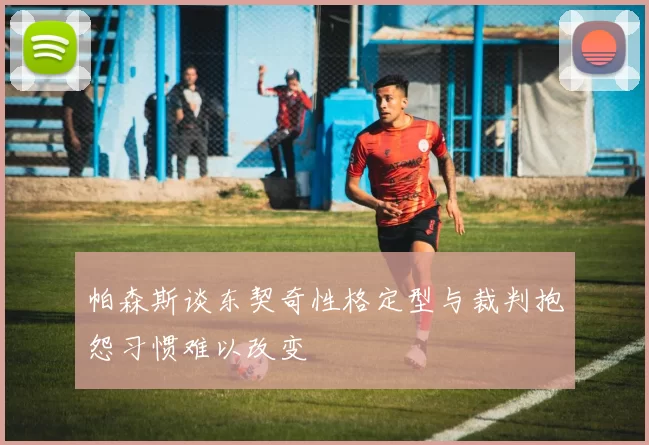 帕森斯谈东契奇性格定型与裁判抱怨习惯难以改变
