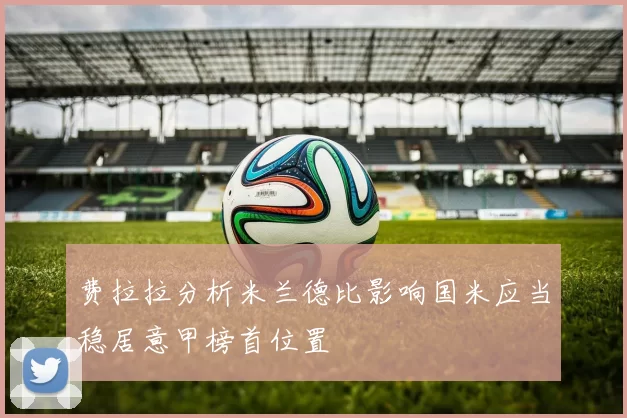费拉拉分析米兰德比影响国米应当稳居意甲榜首位置