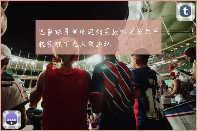 巴萨球员训练迟到罚款四万欧元严格管理下无人敢违纪