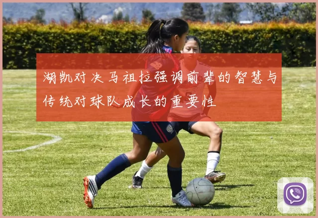 湖凯对决马祖拉强调前辈的智慧与传统对球队成长的重要性